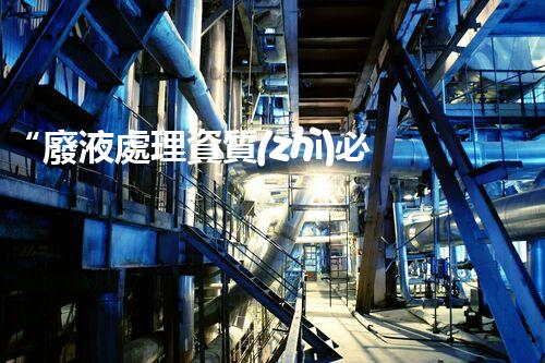 “廢液處理資質(zhì)必備，環(huán)保專家助力綠色以后”